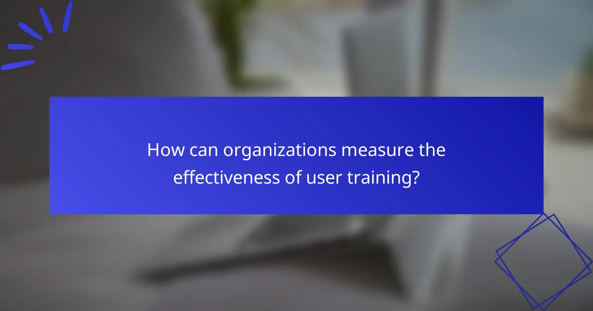 How can organizations measure the effectiveness of user training?