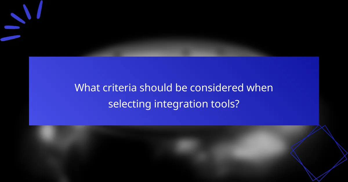 What criteria should be considered when selecting integration tools?